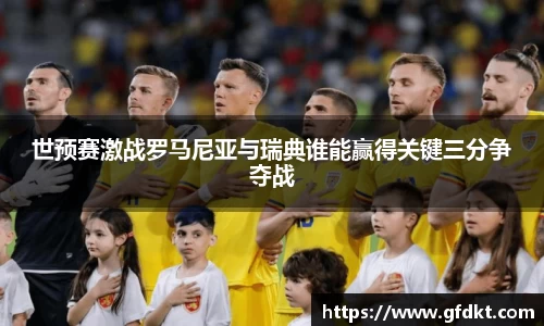 世预赛激战罗马尼亚与瑞典谁能赢得关键三分争夺战