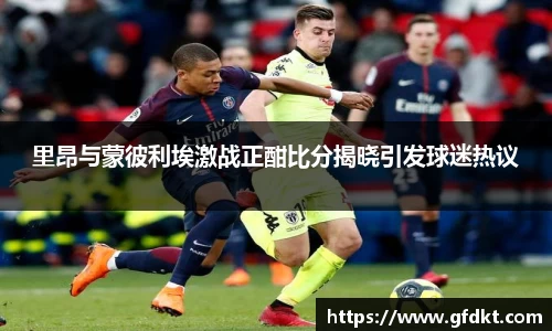 里昂与蒙彼利埃激战正酣比分揭晓引发球迷热议