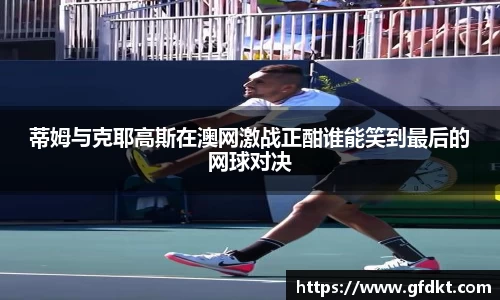 蒂姆与克耶高斯在澳网激战正酣谁能笑到最后的网球对决
